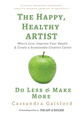 The Happy, Healthy Artist: Worry Less, Improve Your Health & Create a Sustainable Creative Career by Cassandra Gaisford