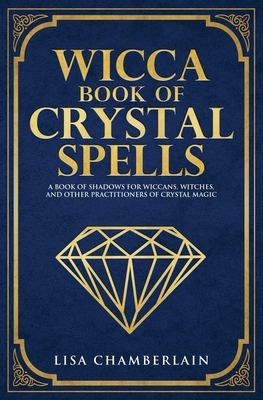 Wicca Book of Crystal Spells: A Beginner's Book of Shadows for Wiccans, Witches, and Other Practitioners of Crystal Magic by Lisa Chamberlain