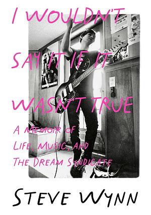 I Wouldn't Say It If It Wasn't True: A Memoir Of Life, Music, And The Dream Syndicate by Steve Wynn, Steve Wynn