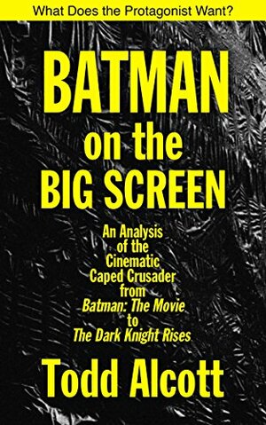 Batman on the Big Screen: An Analysis of the Cinematic Caped Crusader from Batman: The Movie to The Dark Knight Rises by Todd Alcott