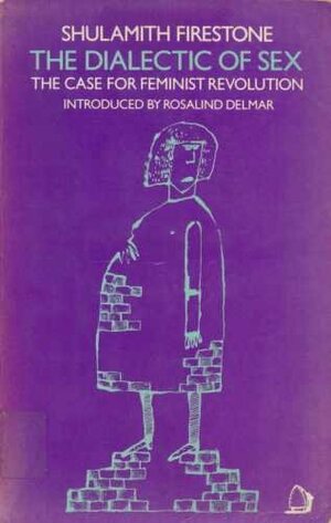 The Dialectic of Sex The Case for Feminist Revolution by Shulamith Firestone, Rosalind Delmar