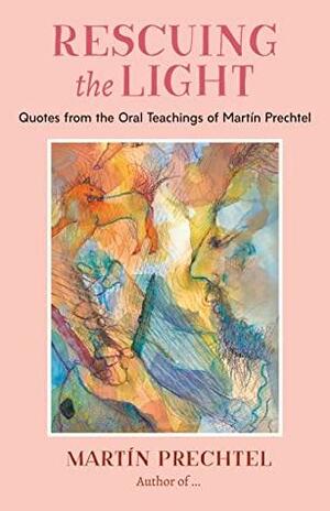 Rescuing the Light: Quotes from the Oral Teachings of Martín Prechtel by Martín Prechtel