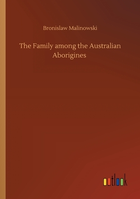 The Family among the Australian Aborigines by Bronislaw Malinowski