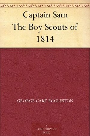 Captain Sam The Boy Scouts of 1814 by George Cary Eggleston