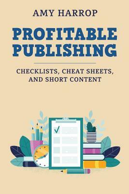 Profitable Publishing: Checklists, Cheat Sheets, and Short Content by Amy Harrop