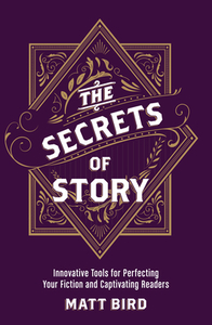 The Secrets of Story: Innovative Tools for Perfecting Your Fiction and Captivating Readers by Matt Bird