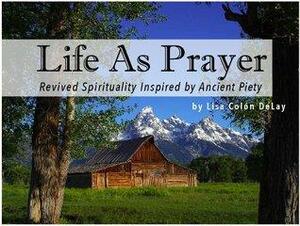 Life As Prayer: Revived Spirituality Inspired by Ancient Piety by Lisa Colon DeLay