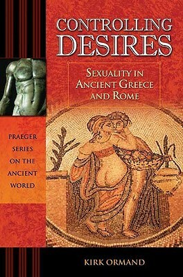 Controlling Desires: Sexuality in Ancient Greece and Rome by Kirk Ormand