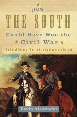 How the South Could Have Won the Civil War: the Fatal Errors That Led to Confederate Defeat by Bevin Alexander