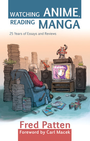 Watching Anime, Reading Manga: 25 Years of Essays and Reviews by Carl Macek, Fred Patten
