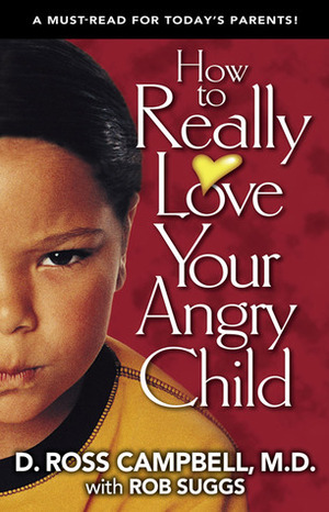 How to Really Love Your Angry Child by D. Ross Campbell, Rob Suggs
