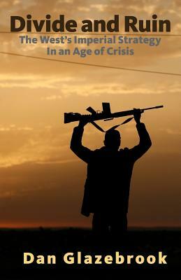 Divide and Ruin: The West's Imperial Strategy in an Age of Crisis by Dan Glazebrook