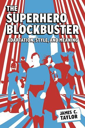 The Superhero Blockbuster: Adaptation, Style, and Meaning by James C. Taylor