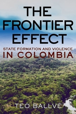The Frontier Effect: State Formation and Violence in Colombia by Teo Ballvé