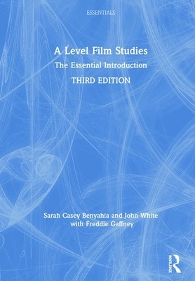 A Level Film Studies: The Essential Introduction by John White, Sarah Casey Benyahia, Freddie Gaffney