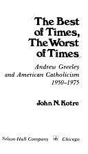 The Best of Times, the Worst of Times: Andrew Greeley and American Catholicism, 1950-1975 by John N. Kotre