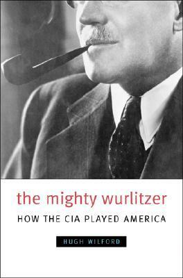 The Mighty Wurlitzer: How the CIA Played America by Hugh Wilford