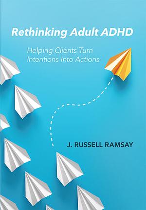 Rethinking Adult ADHD: Helping Clients Turn Intentions Into Actions by J. Russell Ramsay