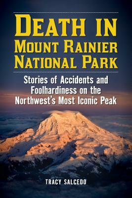 Death in Mount Rainier National Park: Stories of Accidents and Foolhardiness on the Northwest's Most Iconic Peak by Tracy Salcedo