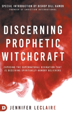 Discerning Prophetic Witchcraft: Exposing the Supernatural Divination that is Deceiving Spiritually-Hungry Believers by Jennifer LeClaire