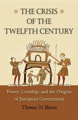 The Crisis of the Twelfth Century: Power, Lordship, and the Origins of European Government by Thomas N. Bisson