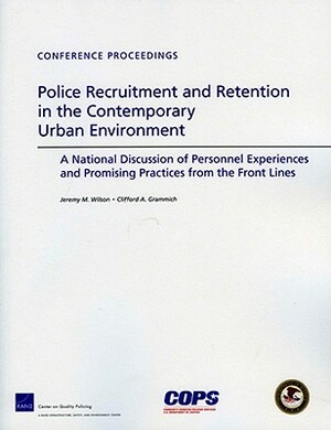 Police Recruitment and Retention in the Contemporary Urban Environment: A National Discussion of Personnel Experiences and Promising Practices from th by Clifford A. Grammich, Jeremy M. Wilson