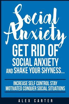 Social Anxiety: Get Rid Of Social Anxiety and Shake Your Shyness by Alex Carter