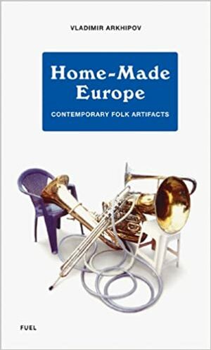 Home-Made Europe: Contemporary Folk Artifacts by Damon Murray, Stephen Sorrell, Vladmir Arkhipov