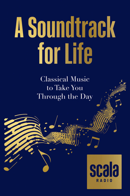 Scala Radio's A Soundtrack for Life: Classical Music to Take You Through the Day by Scala Radio
