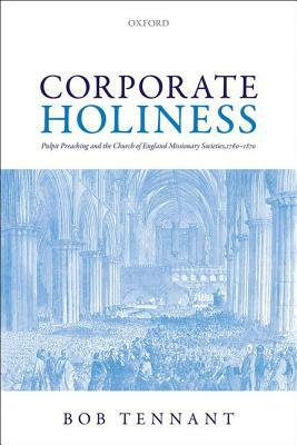 Corporate Holiness: Pulpit Preaching and the Church of England Missionary Societies, 1760-1870 by Bob Tennant