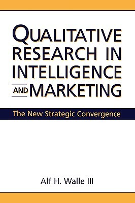 Qualitative Research in Intelligence and Marketing: The New Strategic Convergence by Alf H. Walle