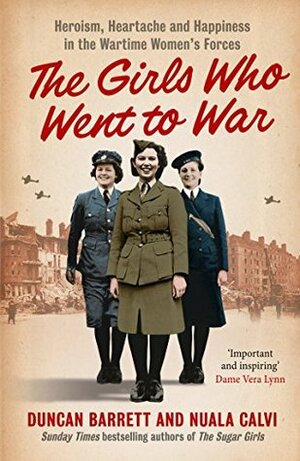 The Girls Who Went to War: Heroism, heartache and happiness in the wartime women's forces by Nuala Calvi, Duncan Barrett