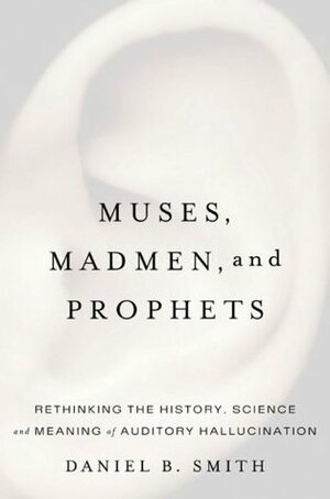Muses, Madmen, and Prophets: Rethinking the History, Science, and Meaning of Auditory Hallucination by Daniel B. Smith