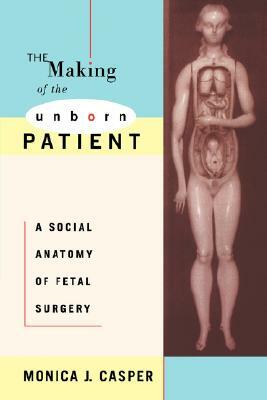 The Making of the Unborn Patient: A Social Anatomy of Fetal Surgery by Monica J. Casper