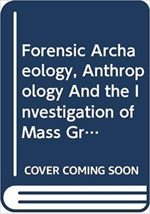 Forensic Archaeology, Anthropology And The Investigation Of Mass Graves by Margaret Cox, Jon Sterenberg