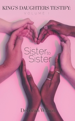 King's Daughters Testify, Volume 1: Sister to Sister by Deborah Wilson