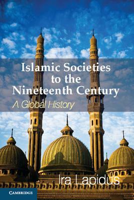 Islamic Societies to the Nineteenth Century: A Global History by Ira M. Lapidus