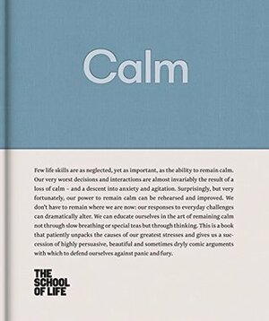Calm: Educate yourself in the art of remaining calm, and learn how to defend yourself from panic and fury. by The School of Life