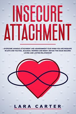 Insecure Attachment: Overcome anxious attachment and abandonment fear when you are insecure in love and you feel jealousy, worried and need by Lara Carter