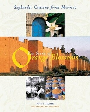 The Scent of Orange Blossoms: Sephardic Cuisine from Morocco by Danielle Mamane, Kitty Morse, Owen Morse