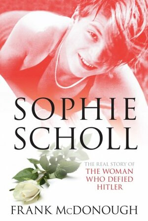 Sophie Scholl: The Real Story Behind German's Resistance Heroine by Frank McDonough