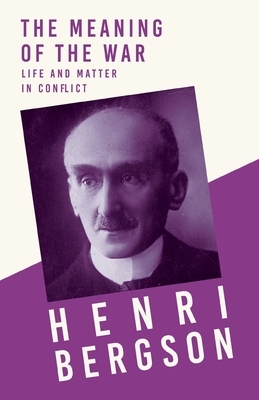 The Meaning of the War - Life and Matter in Conflict: With a Chapter from Bergson and his Philosophy by J. Alexander Gunn by Henri Bergson