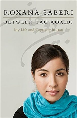 Between Two Worlds: My Life and Captivity in Iran by Roxana Saberi