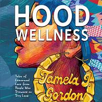 Hood Wellness: Tales of Communal Care from People Who Drowned on Dry Land by Tamela J. Gordon