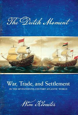 Dutch Moment: War, Trade, and Settlement in the Seventeenth-Century Atlantic World by Wim Klooster