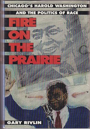Fire on the Prairie: Chicago's Harold Washington and the Politics of Race by Gary Rivlin