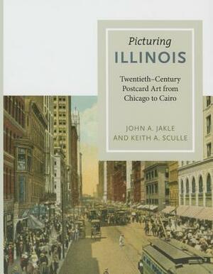 Picturing Illinois: Twentieth-Century Postcard Art from Chicago to Cairo by Keith a. Sculle, John A. Jakle