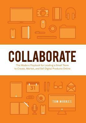 Collaborate: The Modern Playbook for Leading a Small Team to Create, Market, and Sell Digital Products Online by Tom Morkes