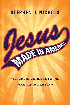 Jesus Made in America: A Cultural History from the Puritans to The Passion of the Christ by Stephen J. Nichols, Stephen J. Nichols