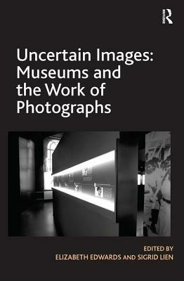 Uncertain Images: Museums and the Work of Photographs by Sigrid Lien, Elizabeth Edwards